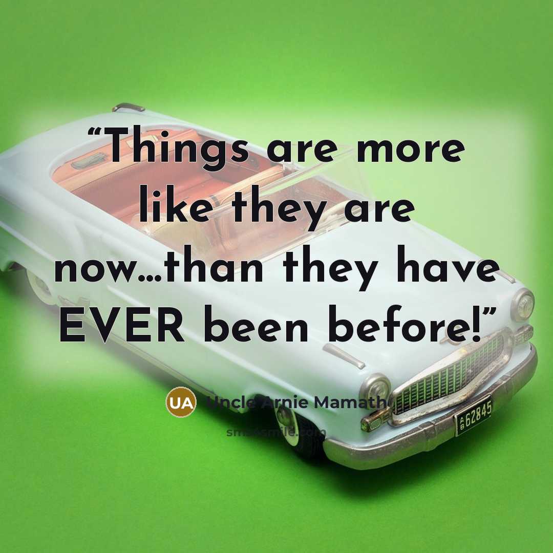 “Things are more like they are now...than they have EVER been before!” quote by Uncle Arnie Mamath