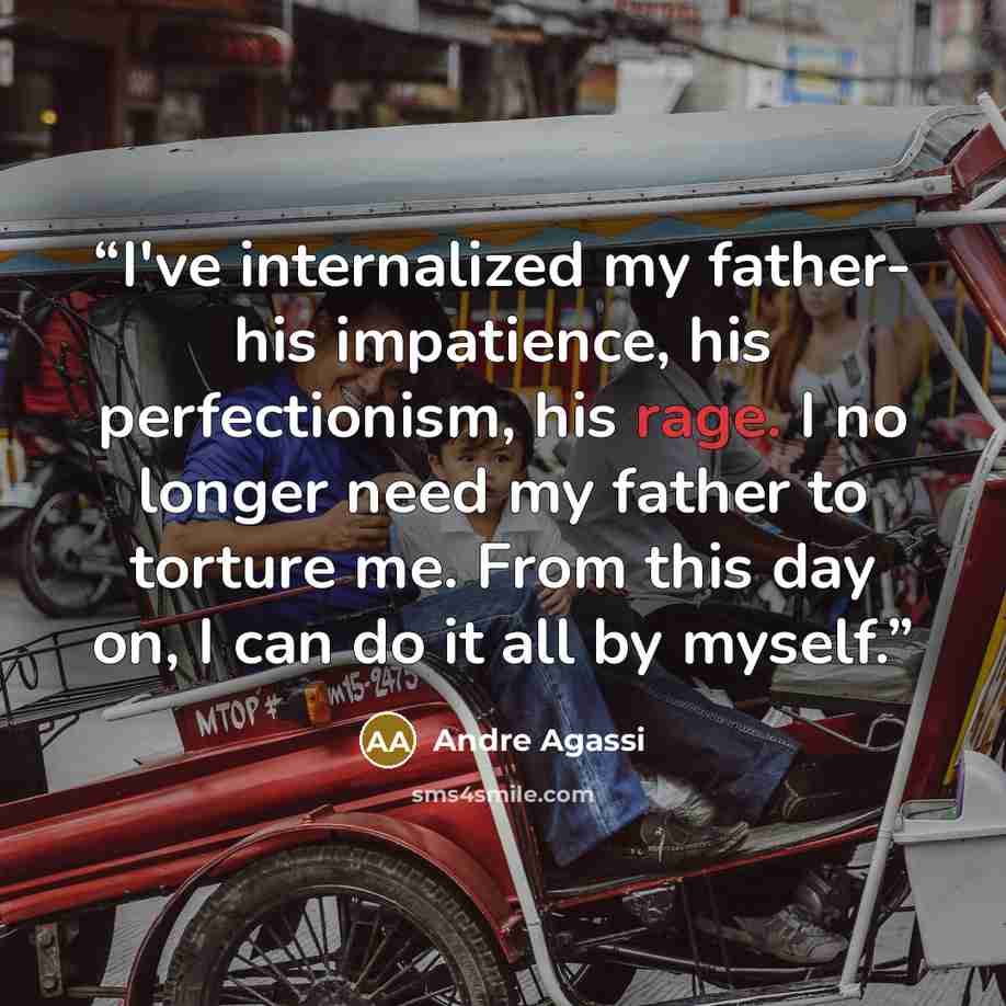 “I've internalized my father- his impatience, his perfectionism, his rage. I no longer need my father to torture me. From this day on, I can do it all by myself.” quote by Andre Agassi
