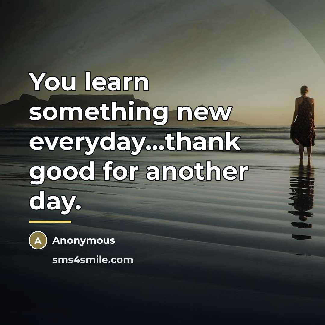 “You learn something new everyday...thank good for another day.…” quote by Anonymous