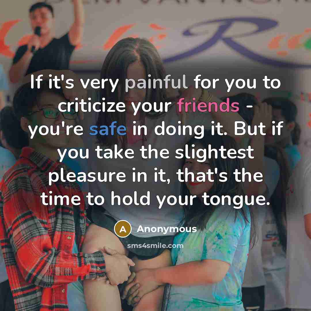“If it's very painful for you to criticize your friends - you're safe in doing it. But if you take the slightest pleasure in it, that's the time to hold your tongue.” quote by Anonymous