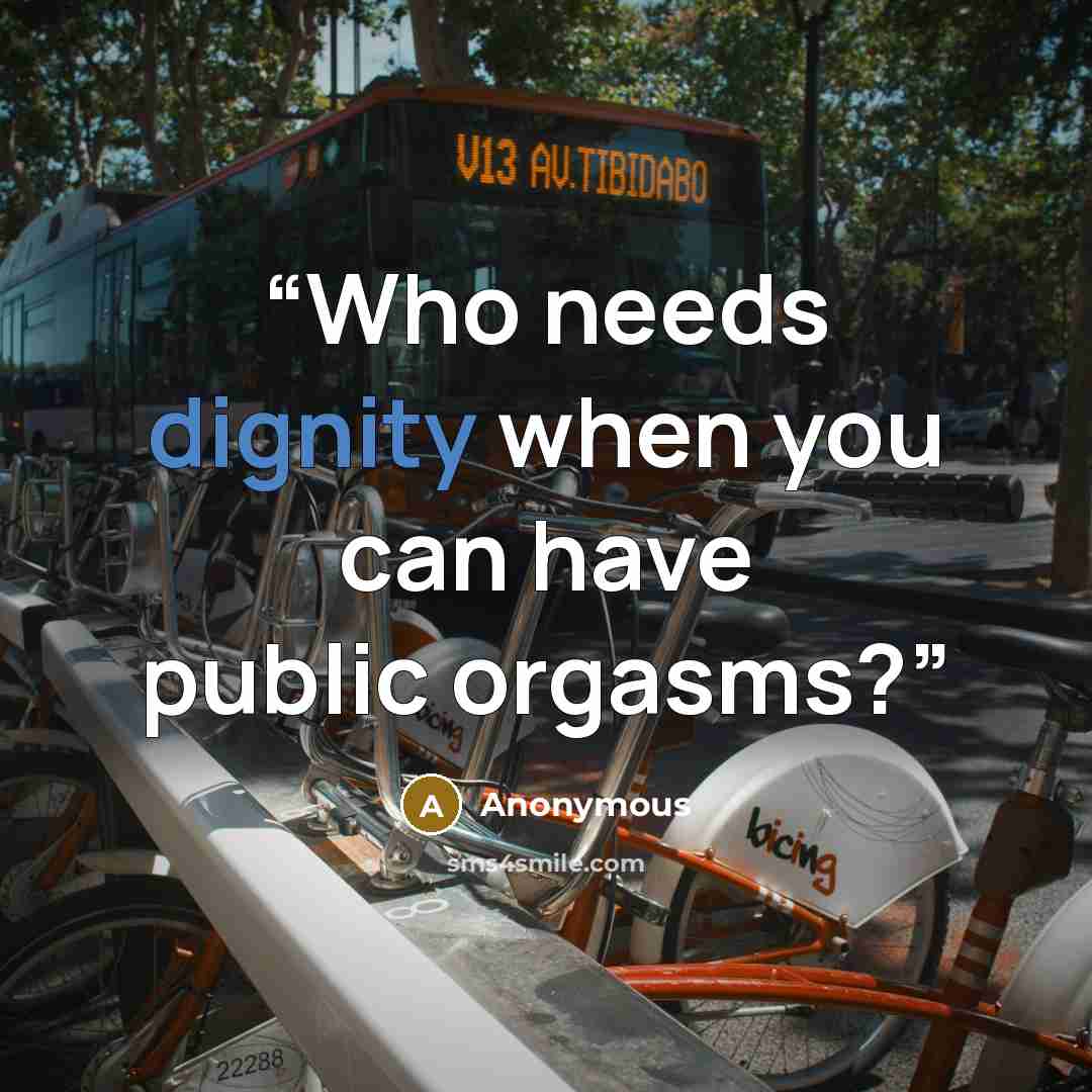 “Who needs dignity when you can have public orgasms?” quote by Anonymous