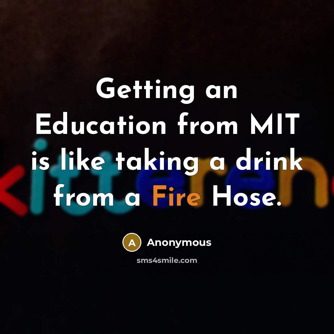 “Getting an Education from MIT is like taking a drink from a Fire Hose.” quote by Anonymous