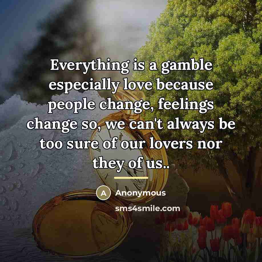 “Everything is a gamble especially love because people change, feelings…” quote by Anonymous