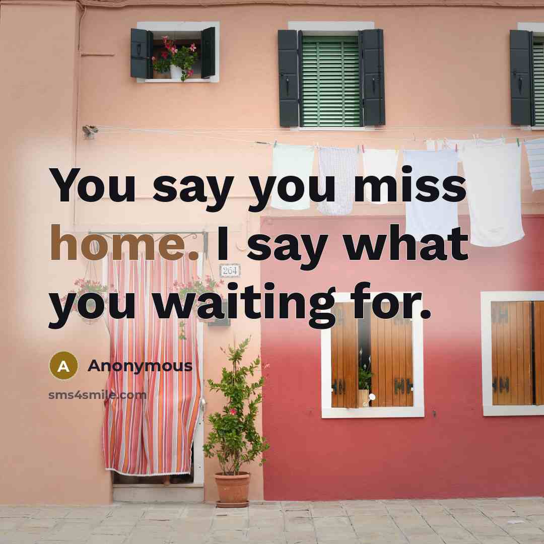 “You say you miss home. I say what you waiting for.” quote by Anonymous