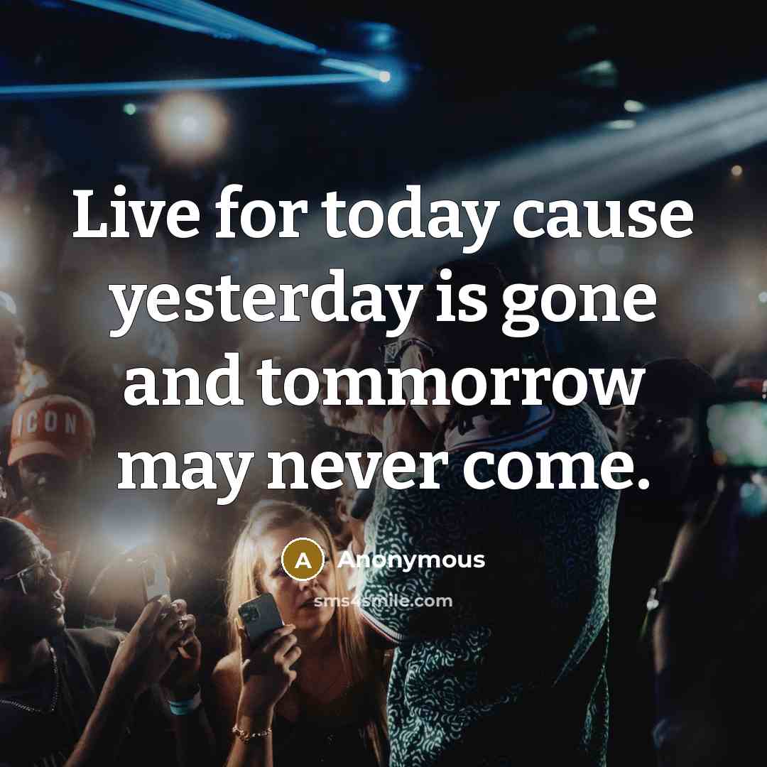 “Live for today cause yesterday is gone and tommorrow may…” quote by Anonymous