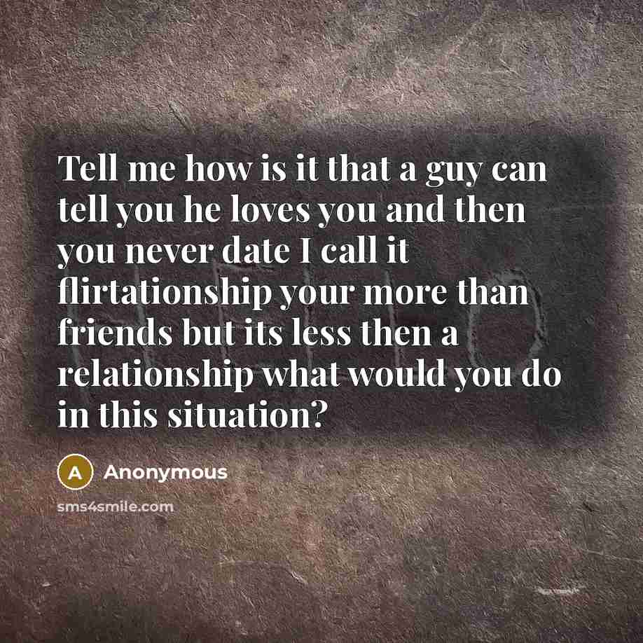 “Tell me how is it that a guy can tell you he loves you and then you never date I call it flirtationship your more than friends but its less then a relationship what would you do in this situation?” quote by Anonymous