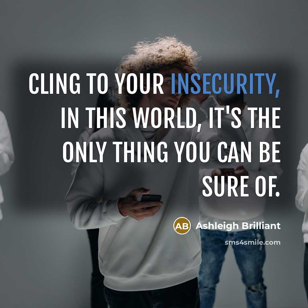 “Cling to your insecurity, in this world, it's the only thing you can be sure of.” quote by Ashleigh Brilliant