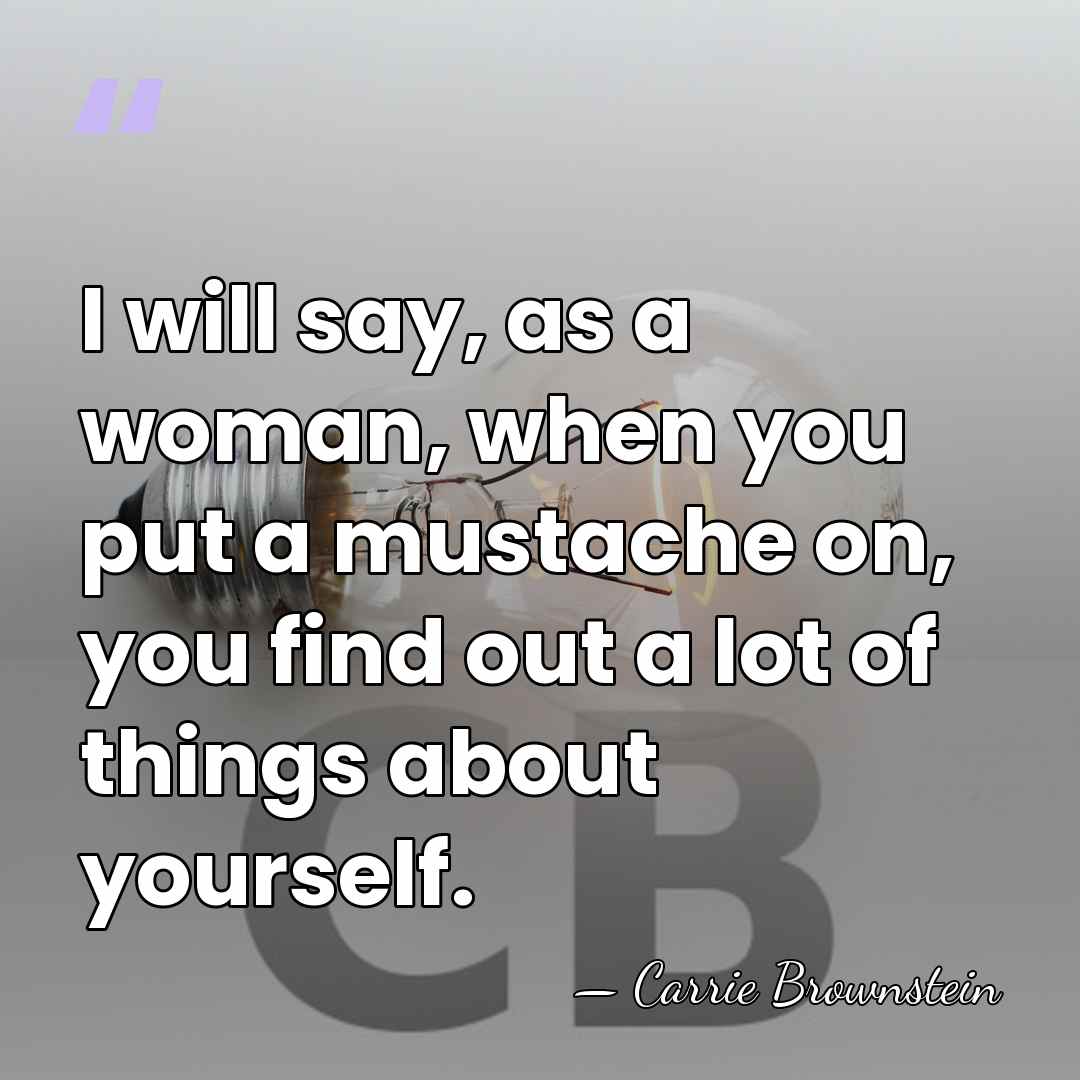 I will say, as a woman, when you put a mustache on,&hellip; - Carrie Brownstein
