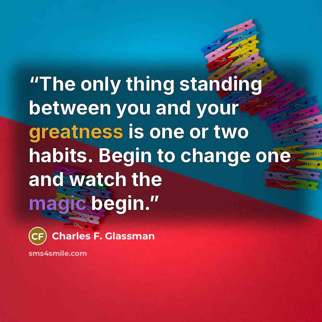 “The only thing standing between you and your greatness is one or two habits. Begin to change one and watch the magic begin.” quote by Charles F. Glassman