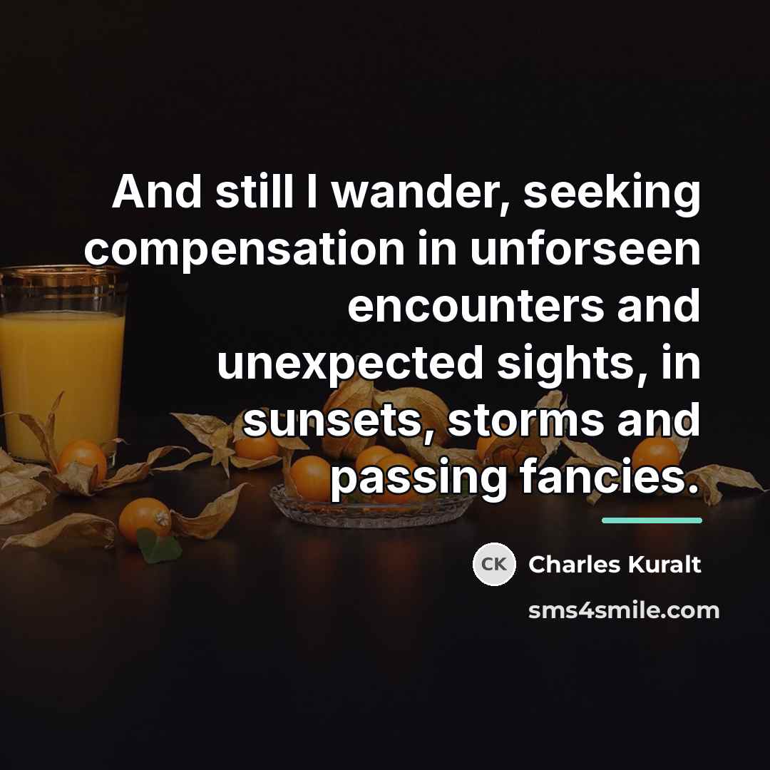 “And still I wander, seeking compensation in unforseen encounters and…” quote by Charles Kuralt