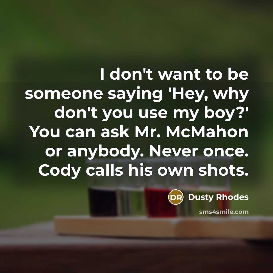 “I don't want to be someone saying 'Hey, why don't you use my boy?' You can ask Mr. McMahon or anybody. Never once. Cody calls his own shots.” quote by Dusty Rhodes