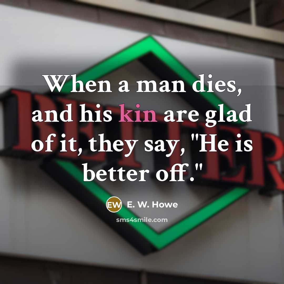 “When a man dies, and his kin are glad of…” quote by E. W. Howe
