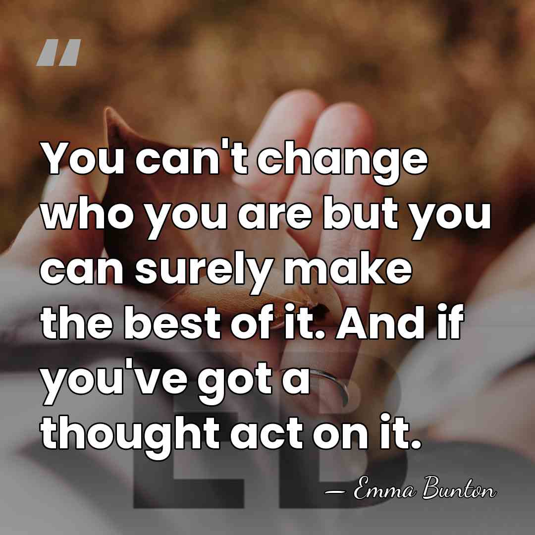 You can't change who you are but you can surely make the&hellip; - Emma Bunton
