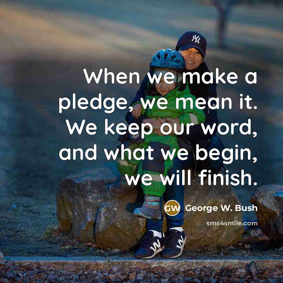 “When we make a pledge, we mean it. We keep our word, and what we begin, we will finish.” quote by George W. Bush