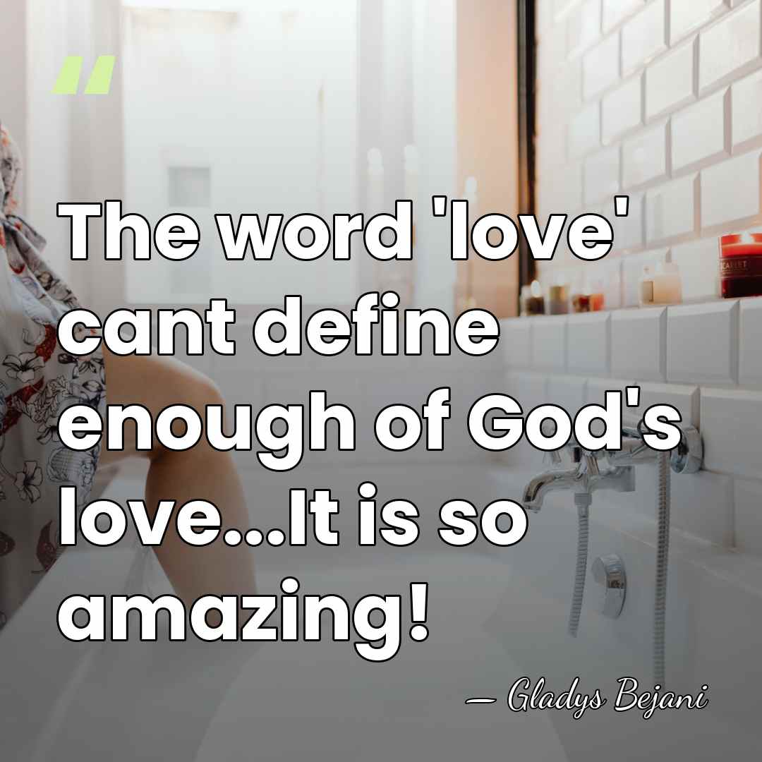 The word 'love' cant define enough of God's love...It is so amazing! - Gladys Bejani