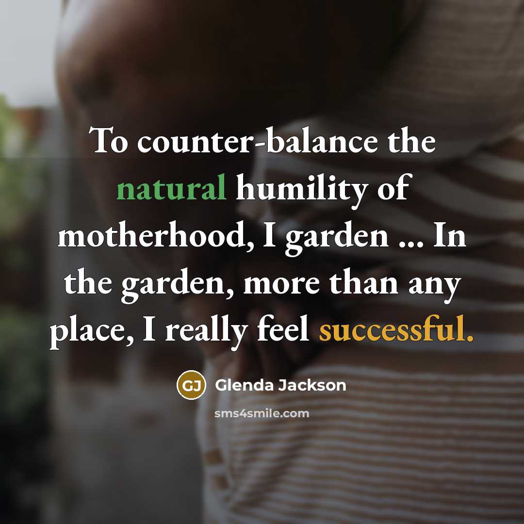 “To counter-balance the natural humility of motherhood, I garden ...…” quote by Glenda Jackson