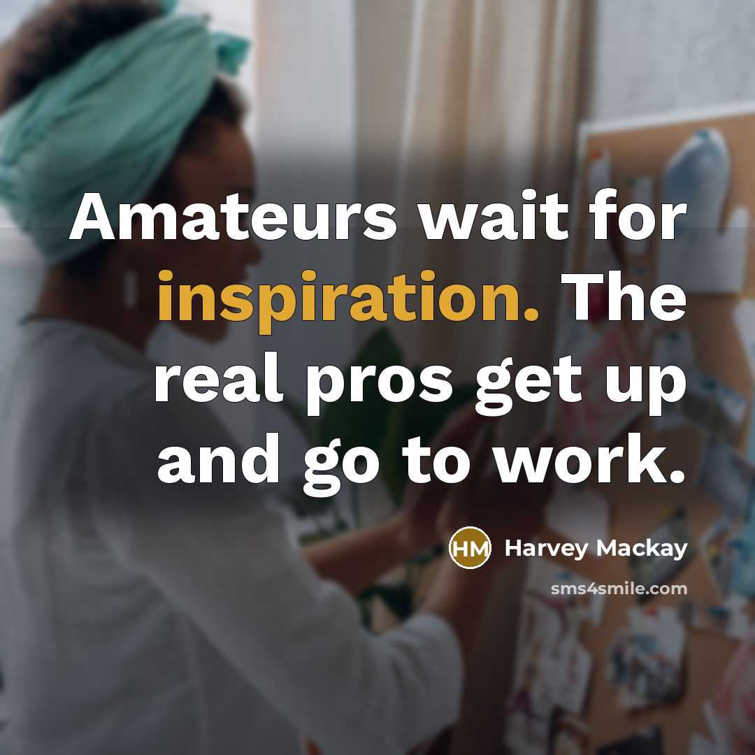 “Amateurs wait for inspiration. The real pros get up and…” quote by Harvey Mackay