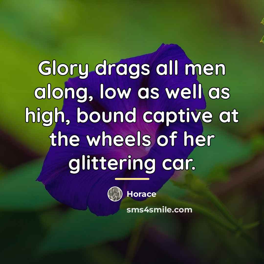 “Glory drags all men along, low as well as high,…” quote by Horace