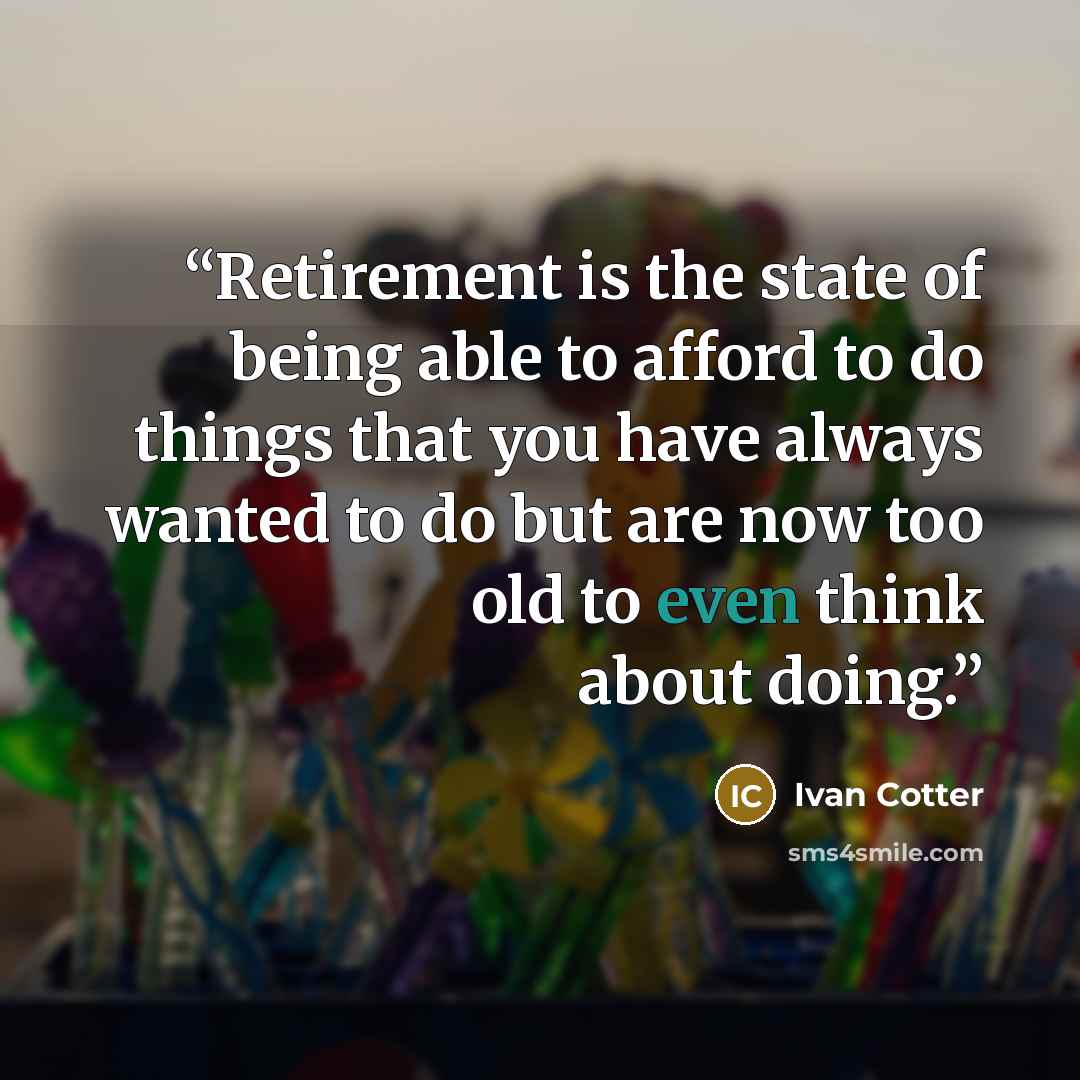 “Retirement is the state of being able to afford to do things that you have always wanted to do but are now too old to even think about doing.” quote by Ivan Cotter