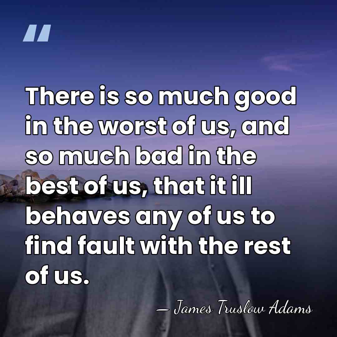 There is so much good in the worst of us, and so&hellip; - James Truslow Adams