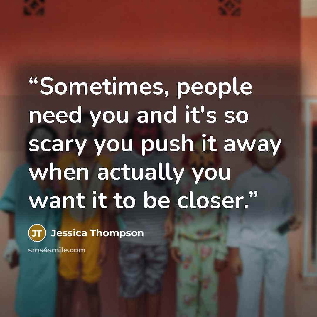 “Sometimes, people need you and it's so scary you push it away when actually you want it to be closer.” quote by Jessica Thompson