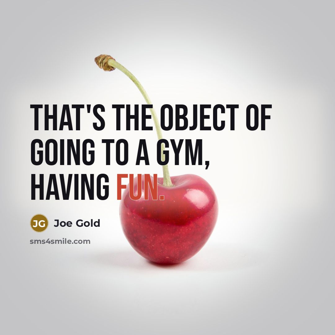 “That's the object of going to a gym, having fun.…” quote by Joe Gold