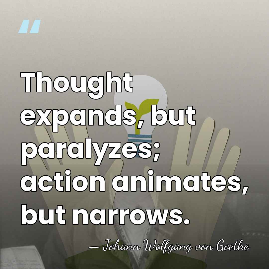 Thought expands, but paralyzes; action animates, but narrows. - Johann Wolfgang von Goethe