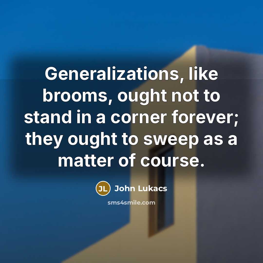 “Generalizations, like brooms, ought not to stand in a corner…” quote by John Lukacs