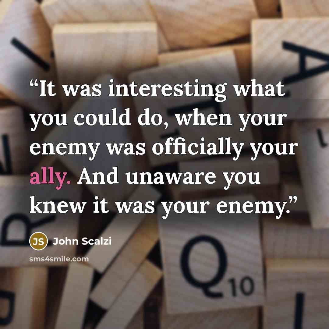 “It was interesting what you could do, when your enemy was officially your ally. And unaware you knew it was your enemy.” quote by John Scalzi