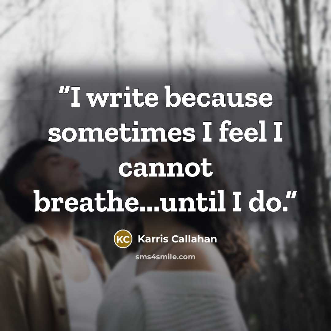 “I write because sometimes I feel I cannot breathe...until I do.” quote by Karris Callahan