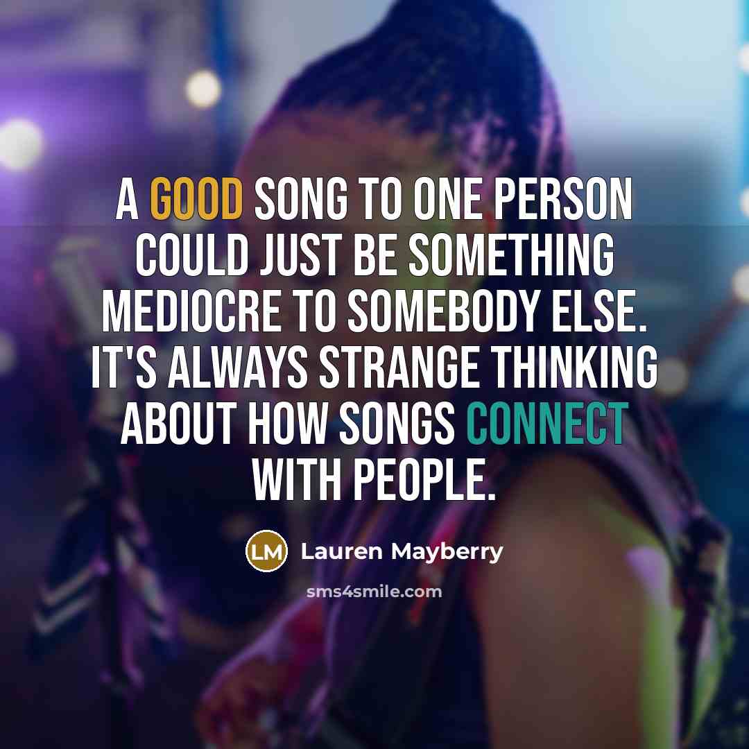 “A good song to one person could just be something mediocre to somebody else. It's always strange thinking about how songs connect with people.” quote by Lauren Mayberry