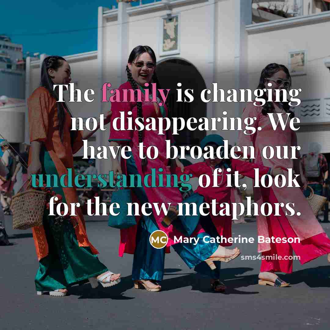 “The family is changing not disappearing. We have to broaden our understanding of it, look for the new metaphors.” quote by Mary Catherine Bateson