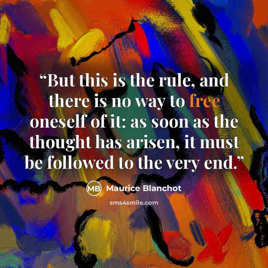 “But this is the rule, and there is no way to free oneself of it: as soon as the thought has arisen, it must be followed to the very end.” quote by Maurice Blanchot