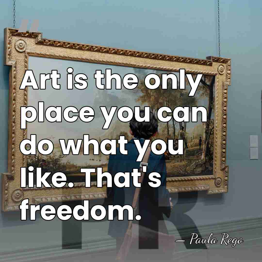 Art is the only place you can do what you like. That's&hellip; - Paula Rego