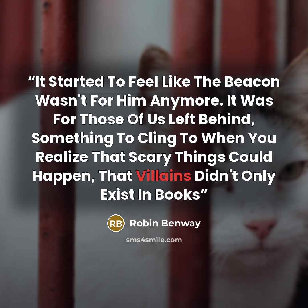“It Started To Feel Like The Beacon Wasn't For Him Anymore. It Was For Those Of Us Left Behind, Something To Cling To When You Realize That Scary Things Could Happen, That Villains Didn't Only Exist In Books” quote by Robin Benway