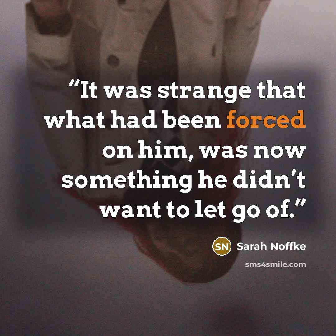 “It was strange that what had been forced on him, was now something he didn’t want to let go of.” quote by Sarah Noffke