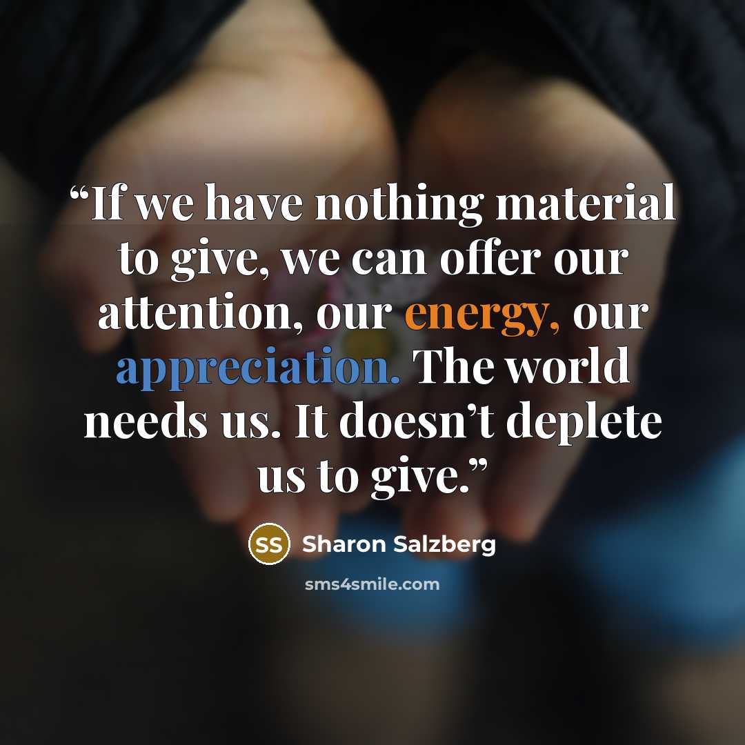 “If we have nothing material to give, we can offer our attention, our energy, our appreciation. The world needs us. It doesn’t deplete us to give.” quote by Sharon Salzberg
