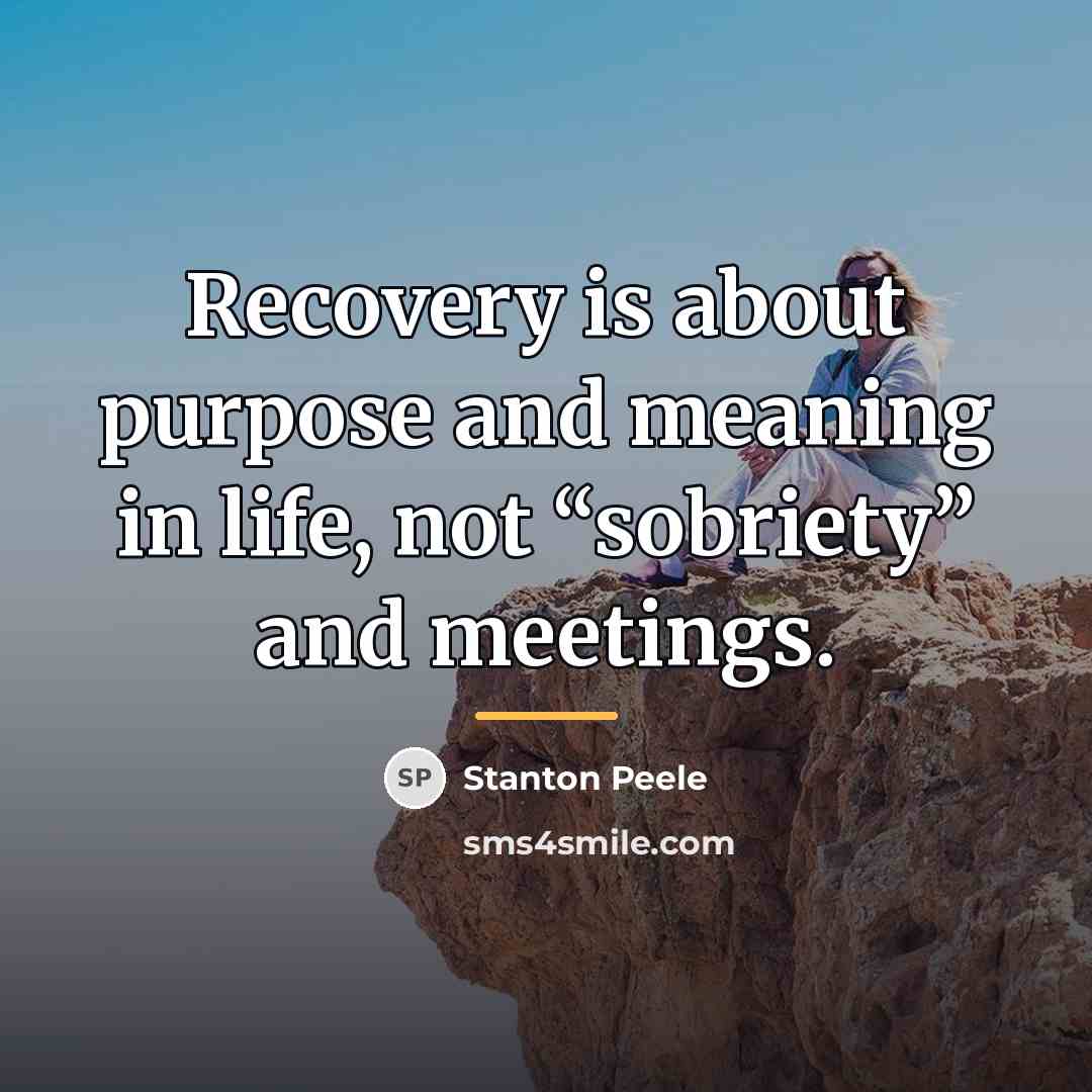 “Recovery is about purpose and meaning in life, not “sobriety”…” quote by Stanton Peele