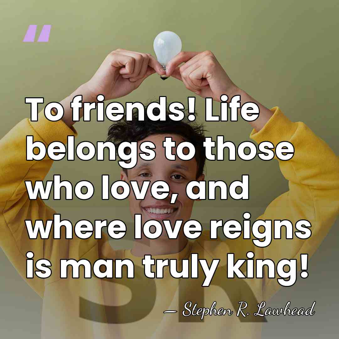 To friends! Life belongs to those who love, and where love reigns&hellip; - Stephen R. Lawhead