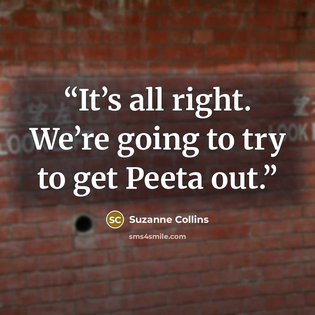 “It’s all right. We’re going to try to get Peeta out.” quote by Suzanne Collins