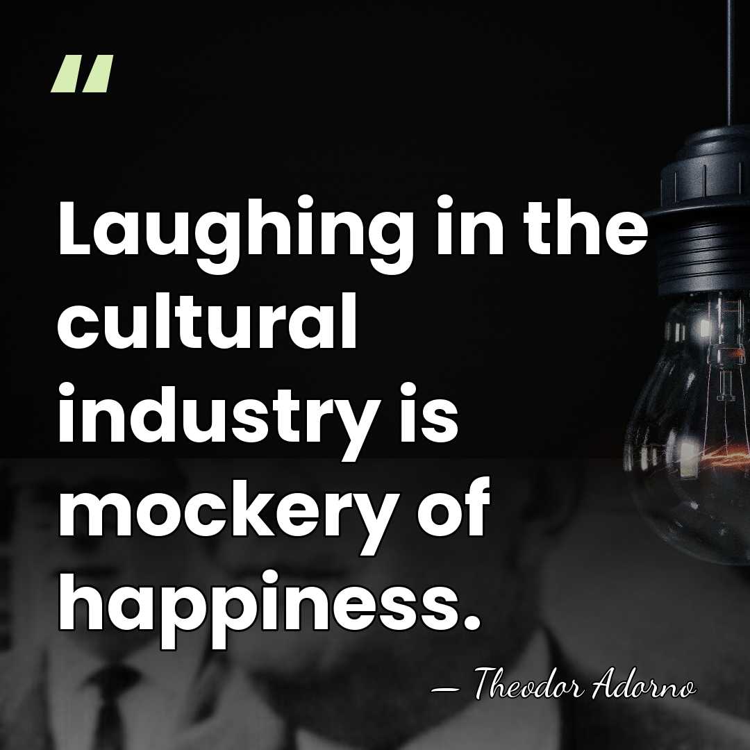 Laughing in the cultural industry is mockery of happiness. - Theodor Adorno