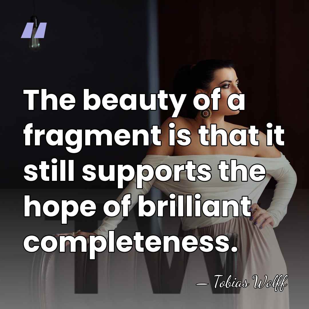 The beauty of a fragment is that it still supports the hope&hellip; - Tobias Wolff