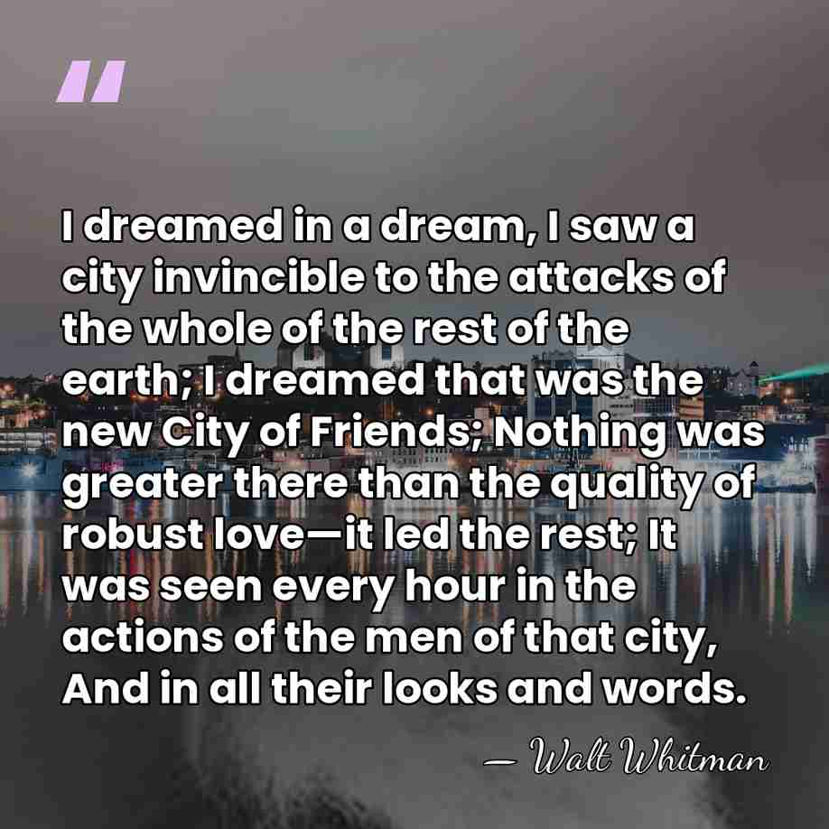 I dreamed in a dream, I saw a city invincible to the&hellip; - Walt Whitman