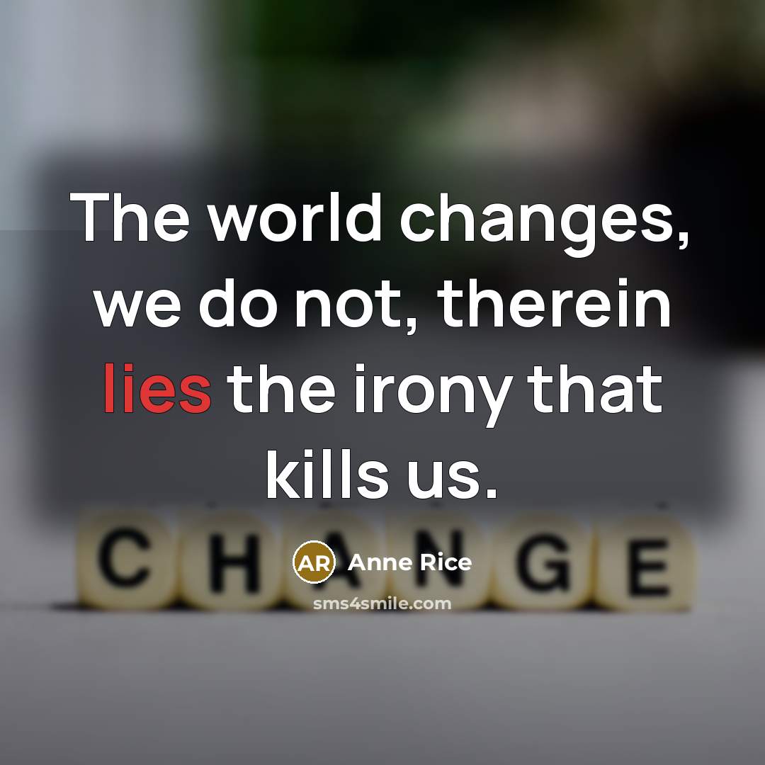 “The world changes, we do not, therein lies the irony…” quote by Anne Rice