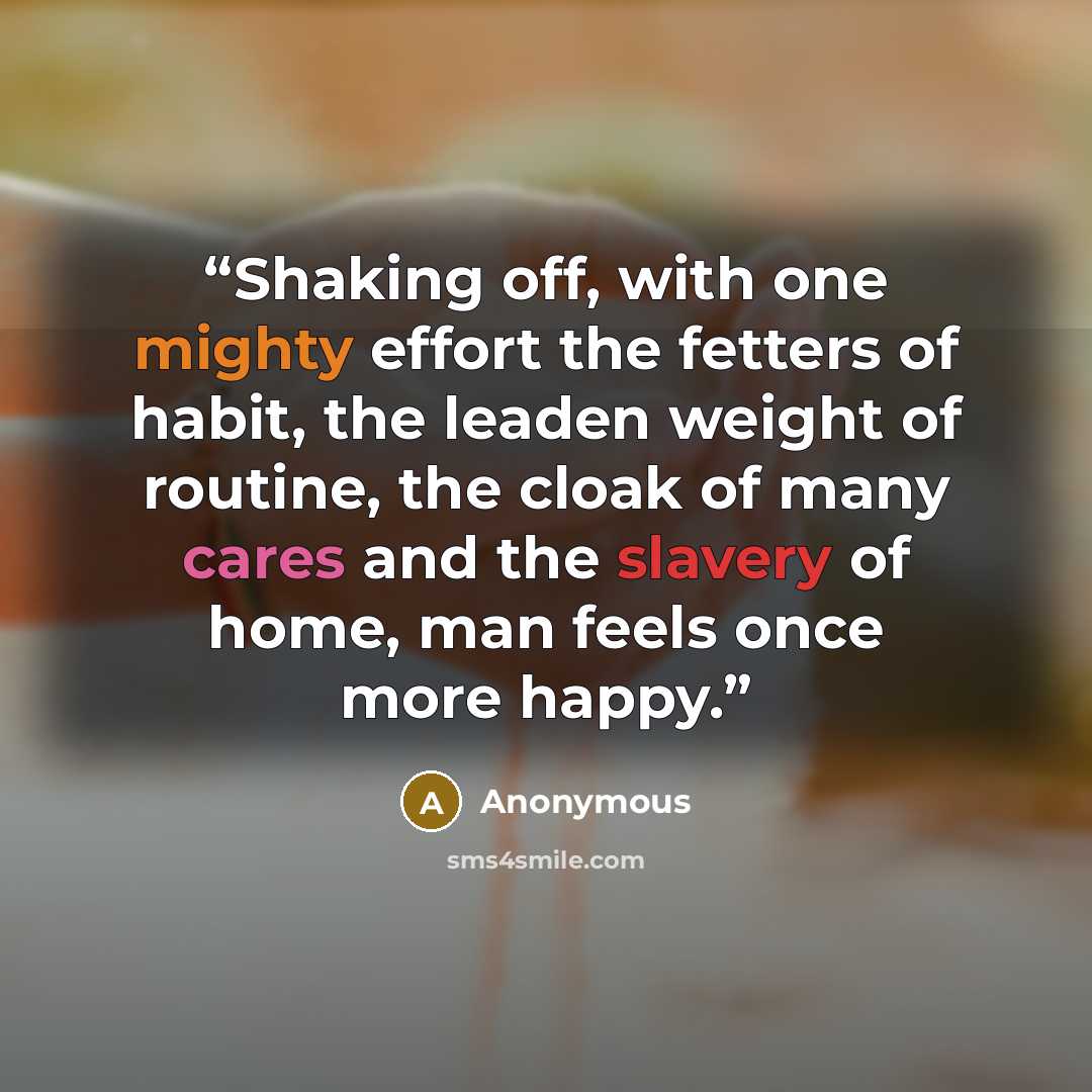 “Shaking off, with one mighty effort the fetters of habit, the leaden weight of routine, the cloak of many cares and the slavery of home, man feels once more happy.” quote by Anonymous