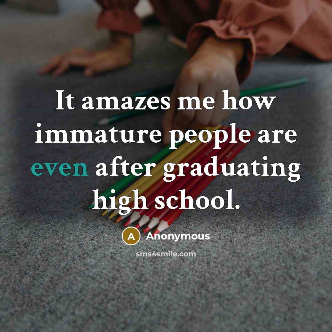 “It amazes me how immature people are even after graduating…” quote by Anonymous
