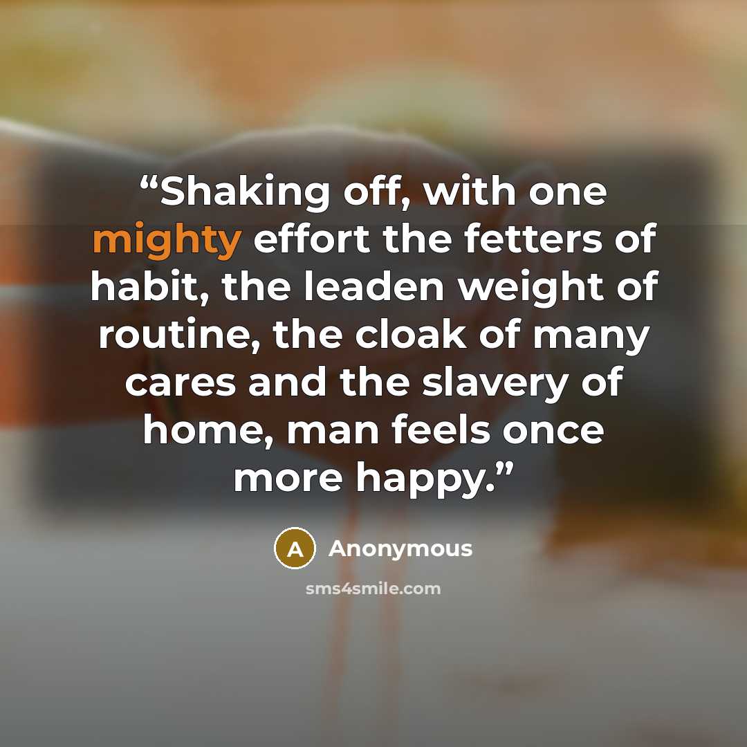 “Shaking off, with one mighty effort the fetters of habit, the leaden weight of routine, the cloak of many cares and the slavery of home, man feels once more happy.” quote by Anonymous