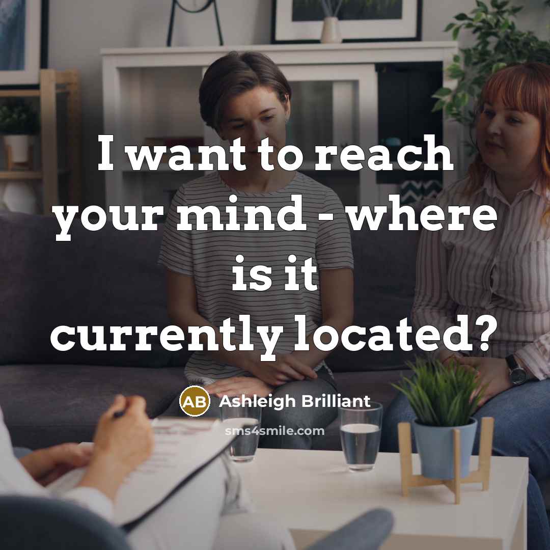 “I want to reach your mind - where is it…” quote by Ashleigh Brilliant