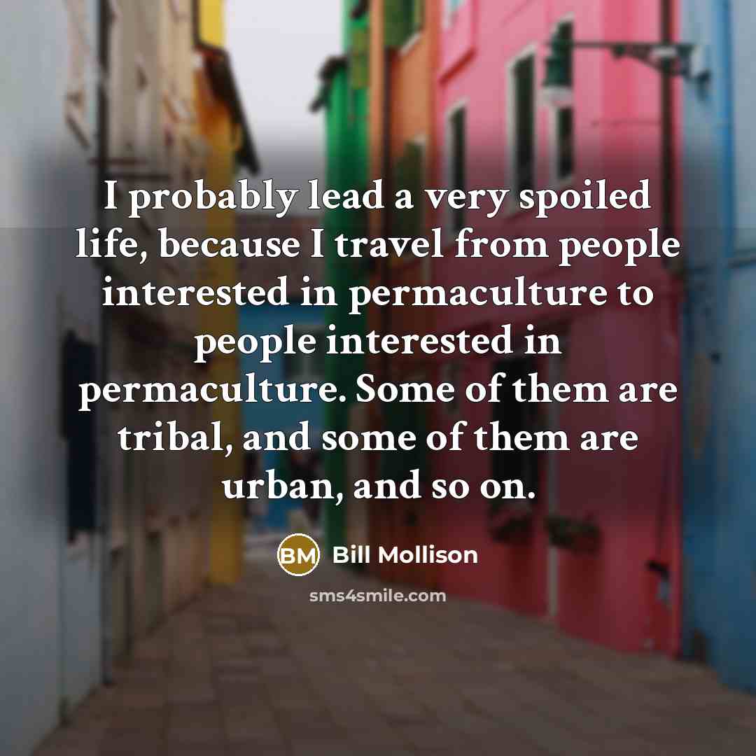 “I probably lead a very spoiled life, because I travel…” quote by Bill Mollison