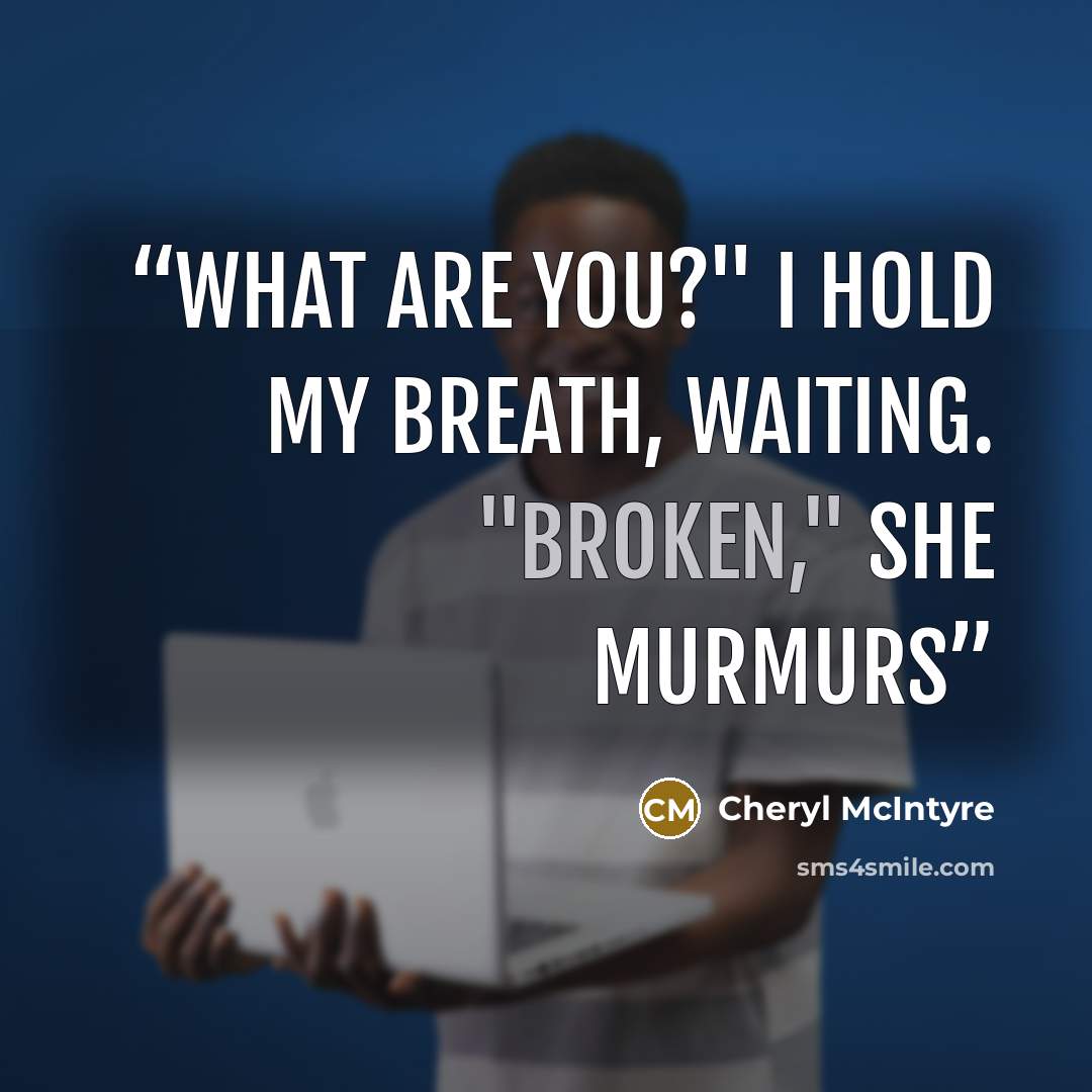 “What are you?" I hold my breath, waiting. "Broken," she murmurs” quote by Cheryl McIntyre